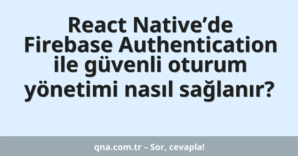 React Native’de Firebase Authentication ile güvenli oturum yönetimi nasıl sağlanır?