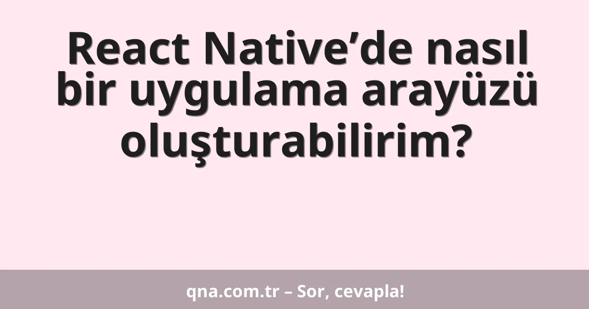 React Native’de nasıl bir uygulama arayüzü oluşturabilirim?