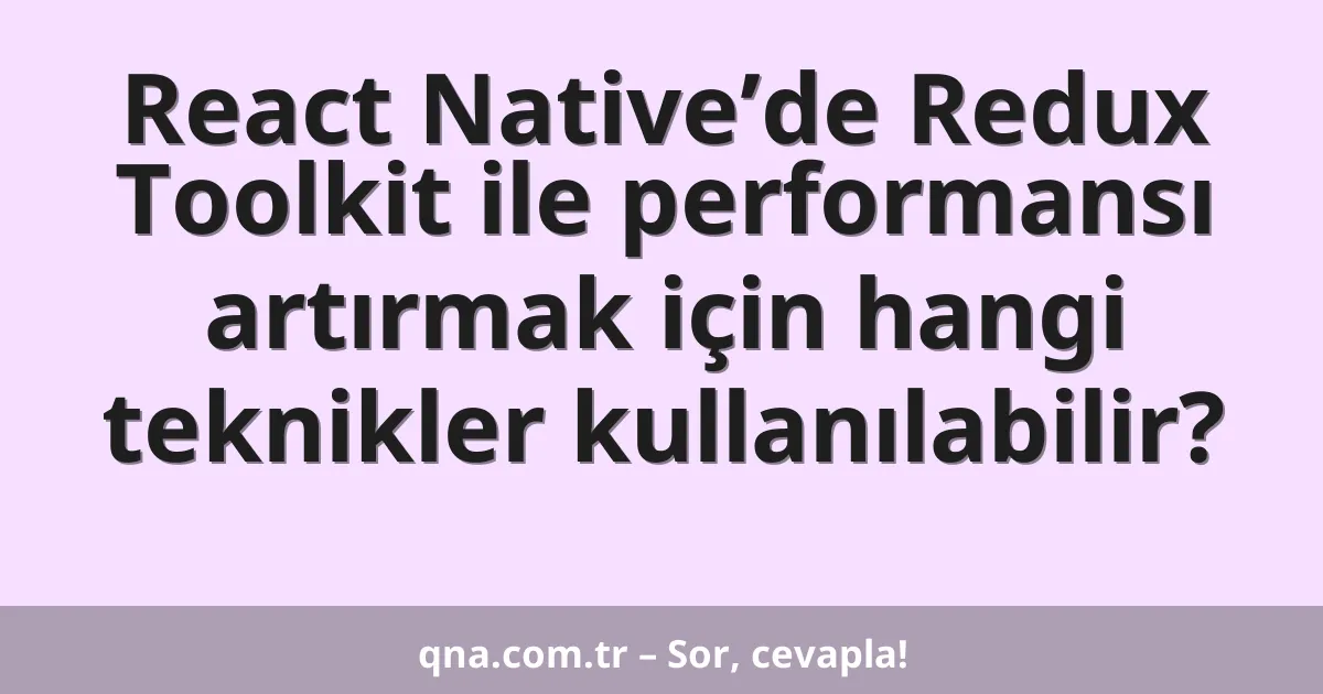 React Native’de Redux Toolkit ile performansı artırmak için hangi teknikler kullanılabilir?