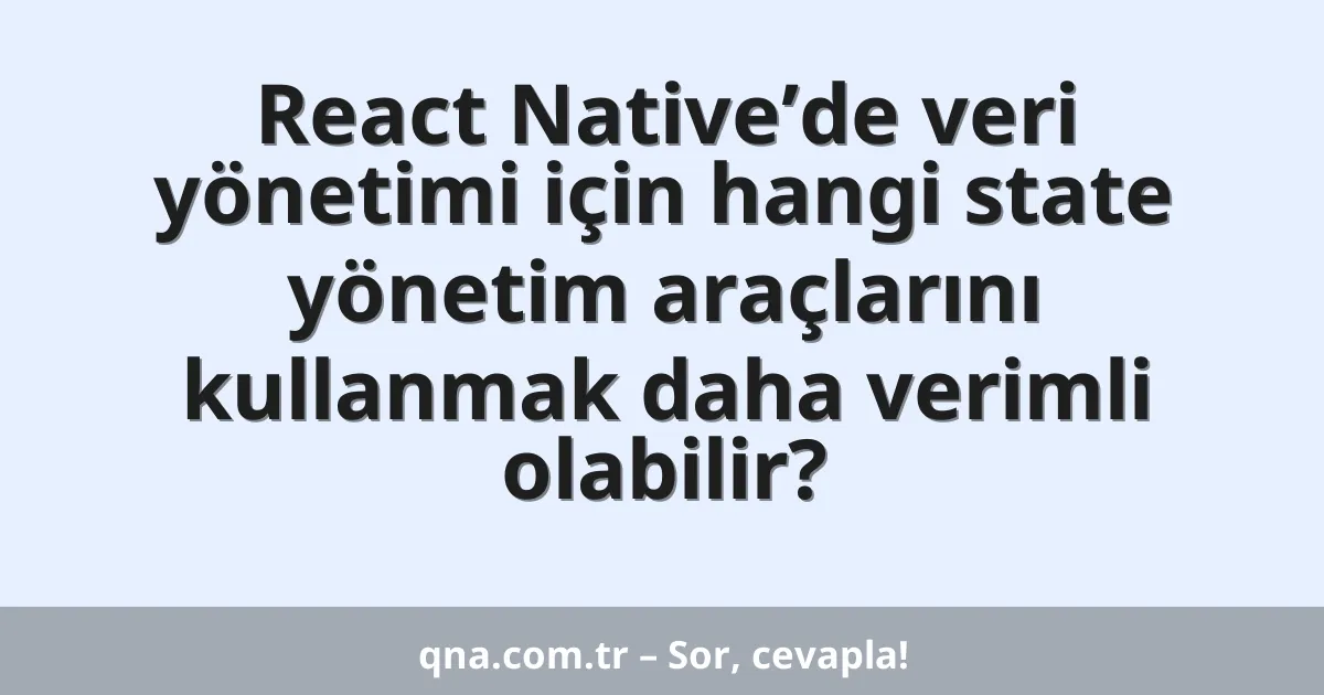 React Native’de veri yönetimi için hangi state yönetim araçlarını kullanmak daha verimli olabilir?