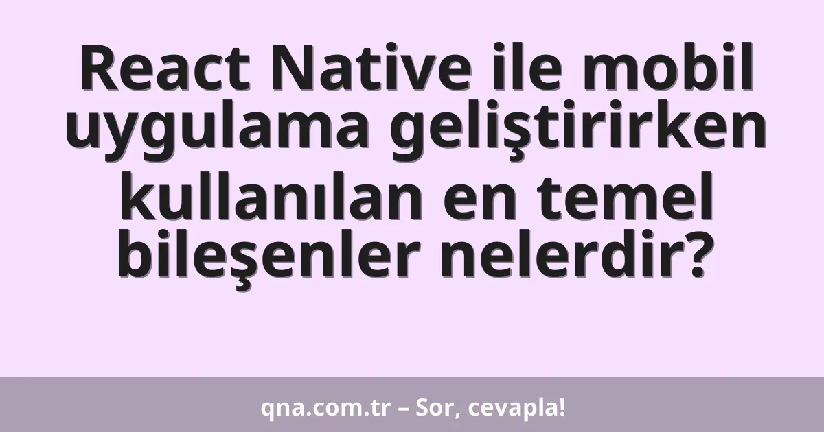 React Native ile mobil uygulama geliştirirken kullanılan en temel bileşenler nelerdir?