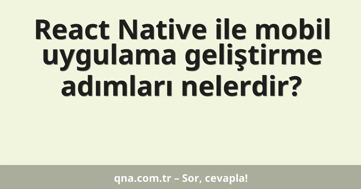 React Native ile mobil uygulama geliştirme adımları nelerdir?