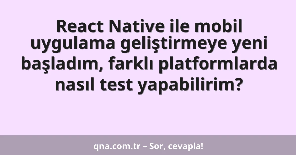React Native ile mobil uygulama geliştirmeye yeni başladım, farklı platformlarda nasıl test yapabilirim?