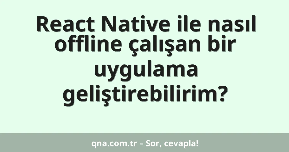 React Native ile nasıl offline çalışan bir uygulama geliştirebilirim?