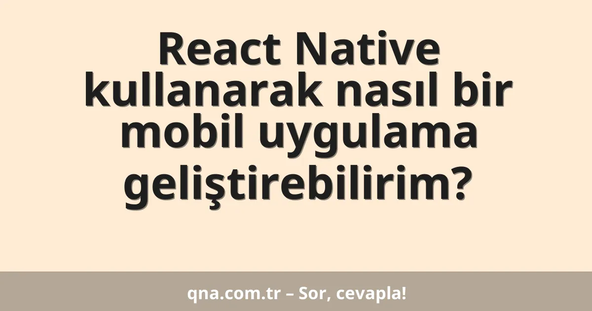 React Native kullanarak nasıl bir mobil uygulama geliştirebilirim?