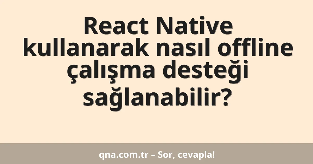 React Native kullanarak nasıl offline çalışma desteği sağlanabilir?