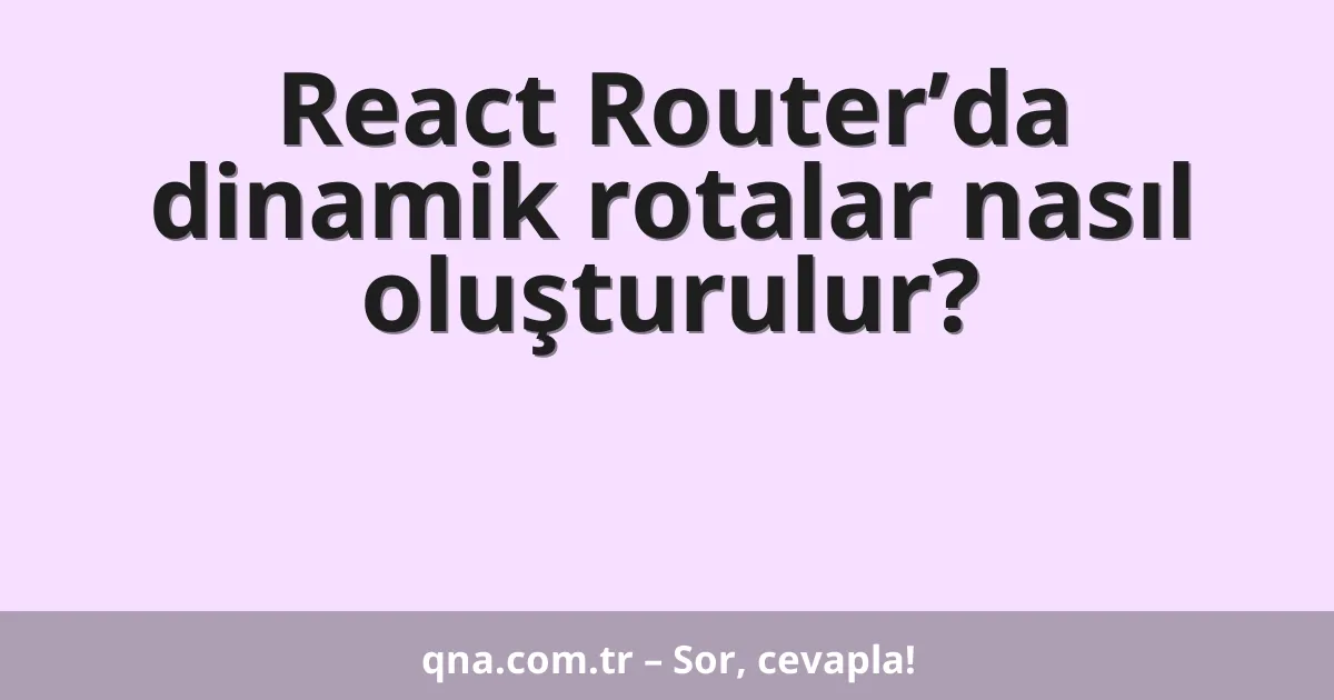 React Router’da dinamik rotalar nasıl oluşturulur?