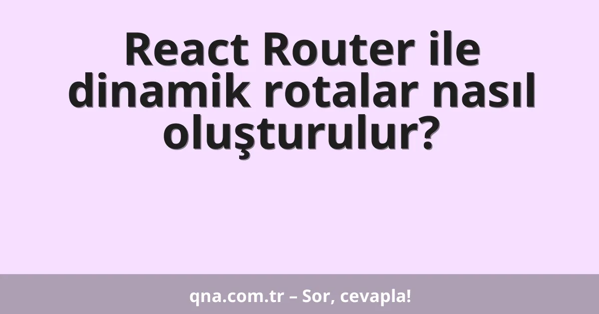 React Router ile dinamik rotalar nasıl oluşturulur?