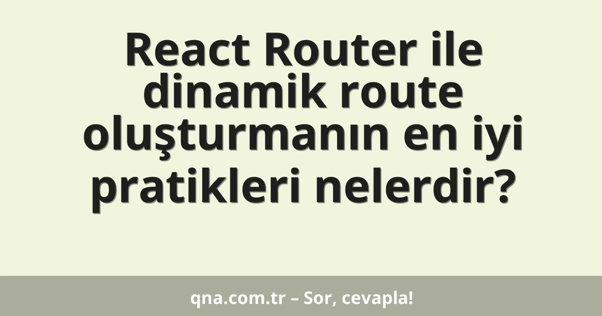 React Router ile dinamik route oluşturmanın en iyi pratikleri nelerdir?