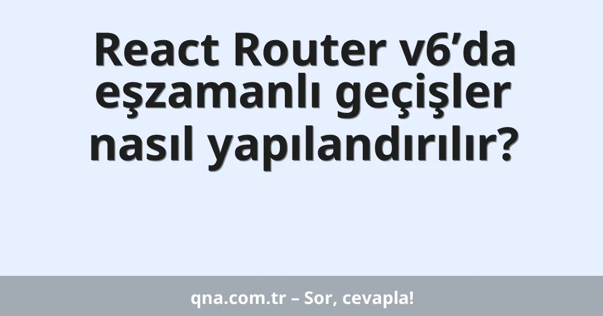 React Router v6’da eşzamanlı geçişler nasıl yapılandırılır?