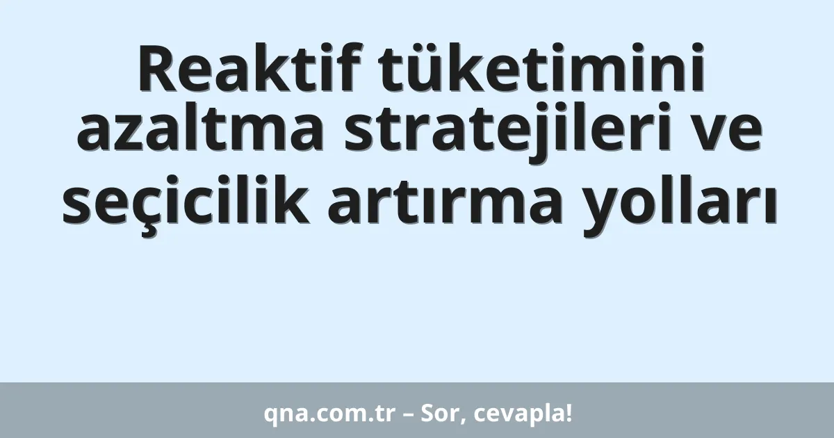 Reaktif tüketimini azaltma stratejileri ve seçicilik artırma yolları