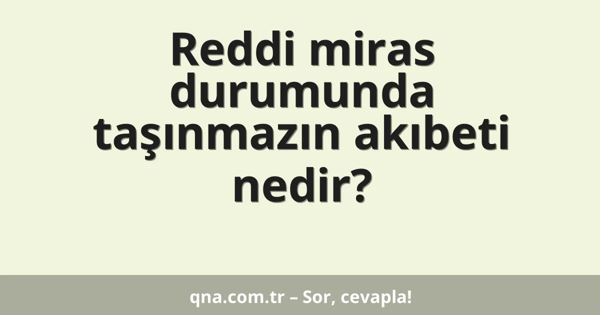 Reddi miras durumunda taşınmazın akıbeti nedir?