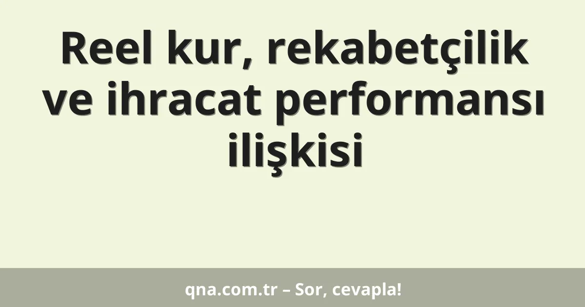 Reel kur, rekabetçilik ve ihracat performansı ilişkisi