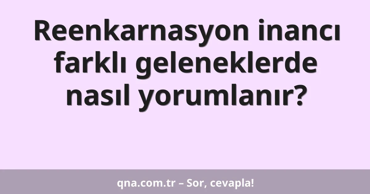 Reenkarnasyon inancı farklı geleneklerde nasıl yorumlanır?