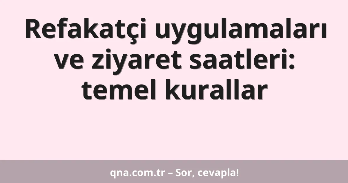 Refakatçi uygulamaları ve ziyaret saatleri: temel kurallar