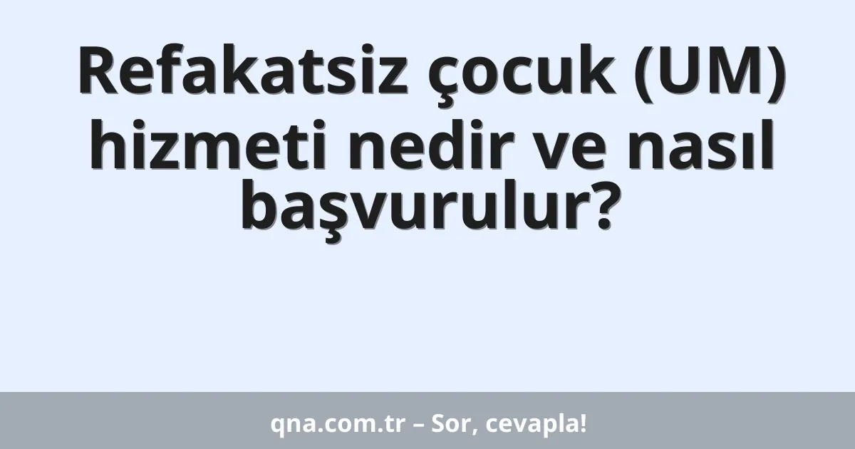 Refakatsiz çocuk (UM) hizmeti nedir ve nasıl başvurulur?