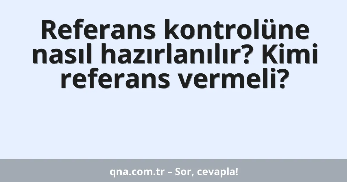 Referans kontrolüne nasıl hazırlanılır? Kimi referans vermeli?