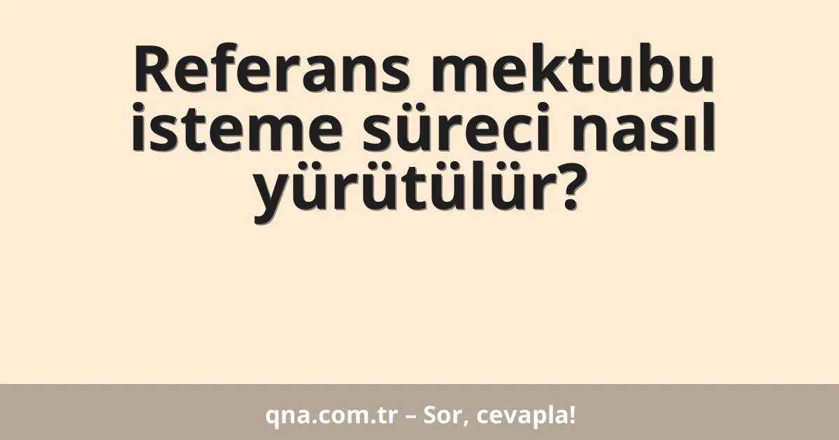Referans mektubu isteme süreci nasıl yürütülür?