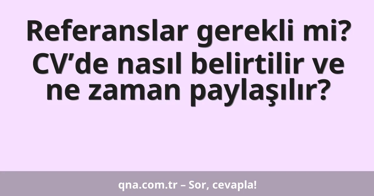 Referanslar gerekli mi? CV’de nasıl belirtilir ve ne zaman paylaşılır?