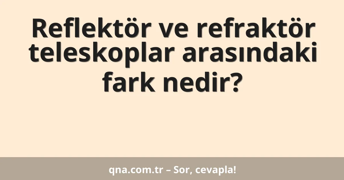 Reflektör ve refraktör teleskoplar arasındaki fark nedir?