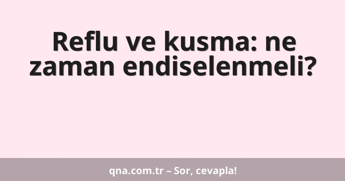Reflu ve kusma: ne zaman endiselenmeli?