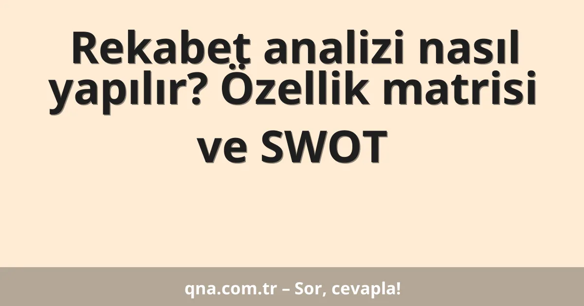 Rekabet analizi nasıl yapılır? Özellik matrisi ve SWOT