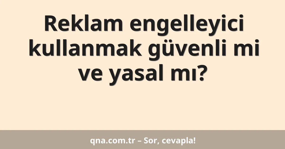 Reklam engelleyici kullanmak güvenli mi ve yasal mı?