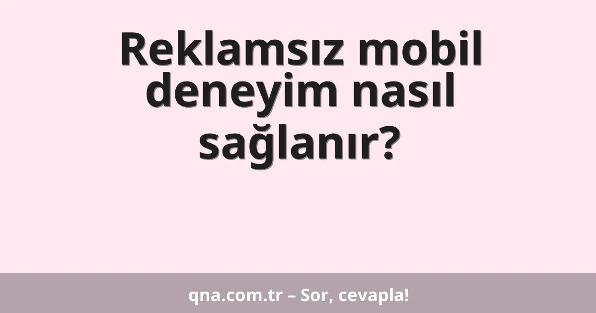 Reklamsız mobil deneyim nasıl sağlanır?