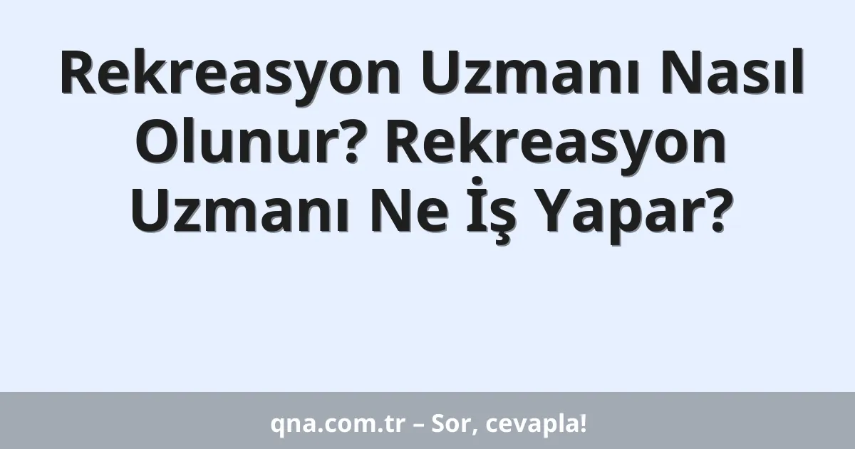 Rekreasyon Uzmanı Nasıl Olunur? Rekreasyon Uzmanı Ne İş Yapar?