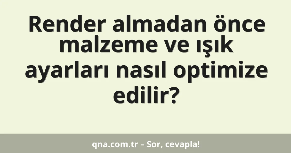 Render almadan önce malzeme ve ışık ayarları nasıl optimize edilir?