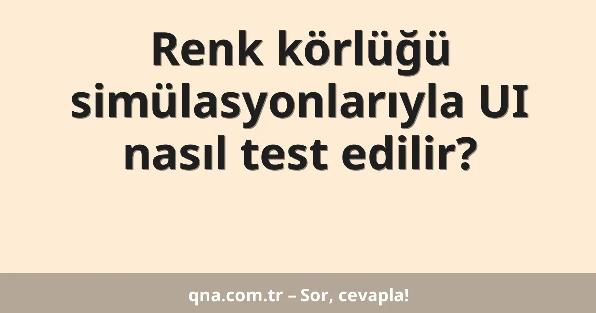 Renk körlüğü simülasyonlarıyla UI nasıl test edilir?