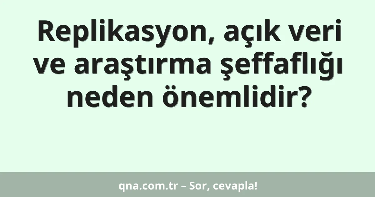Replikasyon, açık veri ve araştırma şeffaflığı neden önemlidir?