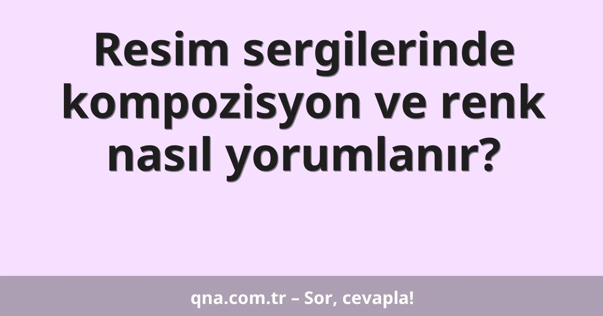 Resim sergilerinde kompozisyon ve renk nasıl yorumlanır?