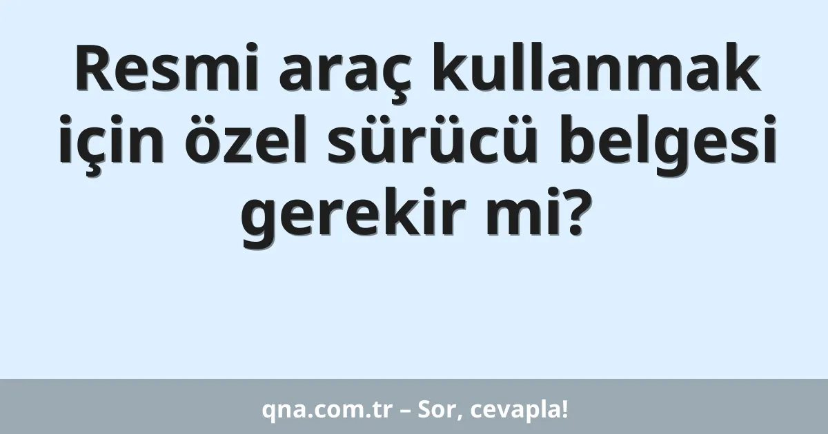 Resmi araç kullanmak için özel sürücü belgesi gerekir mi?