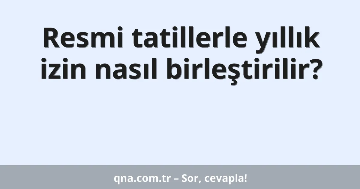 Resmi tatillerle yıllık izin nasıl birleştirilir?