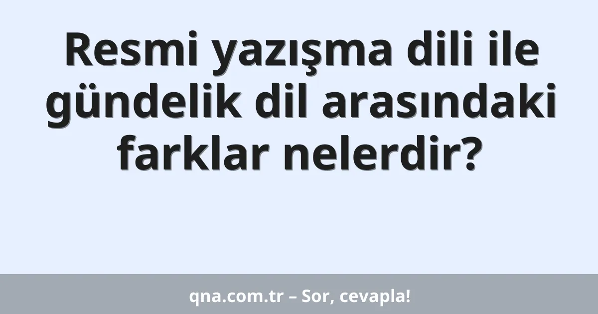 Resmi yazışma dili ile gündelik dil arasındaki farklar nelerdir?