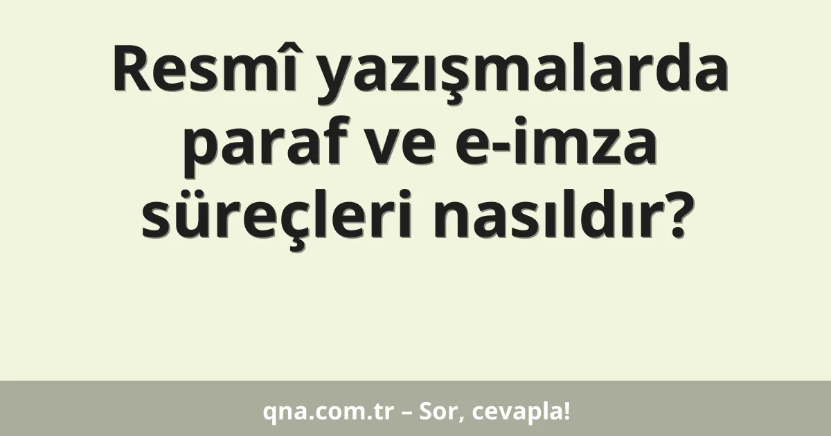 Resmî yazışmalarda paraf ve e-imza süreçleri nasıldır?