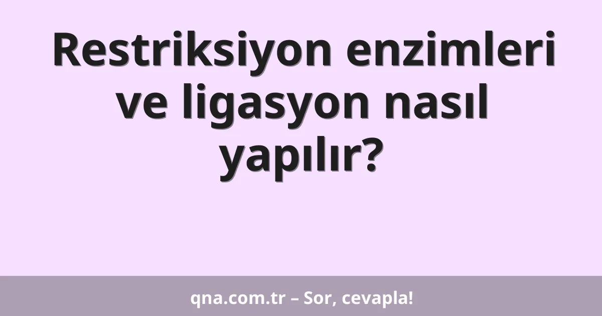 Restriksiyon enzimleri ve ligasyon nasıl yapılır?