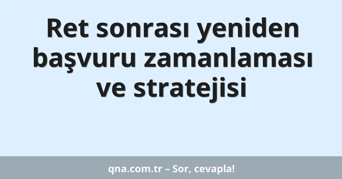 Ret sonrası yeniden başvuru zamanlaması ve stratejisi