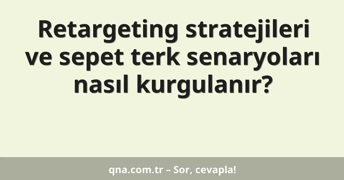 Retargeting stratejileri ve sepet terk senaryoları nasıl kurgulanır?