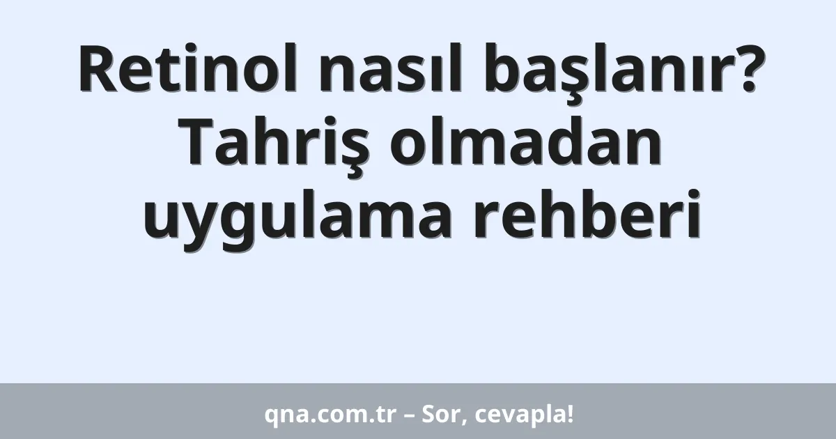 Retinol nasıl başlanır? Tahriş olmadan uygulama rehberi
