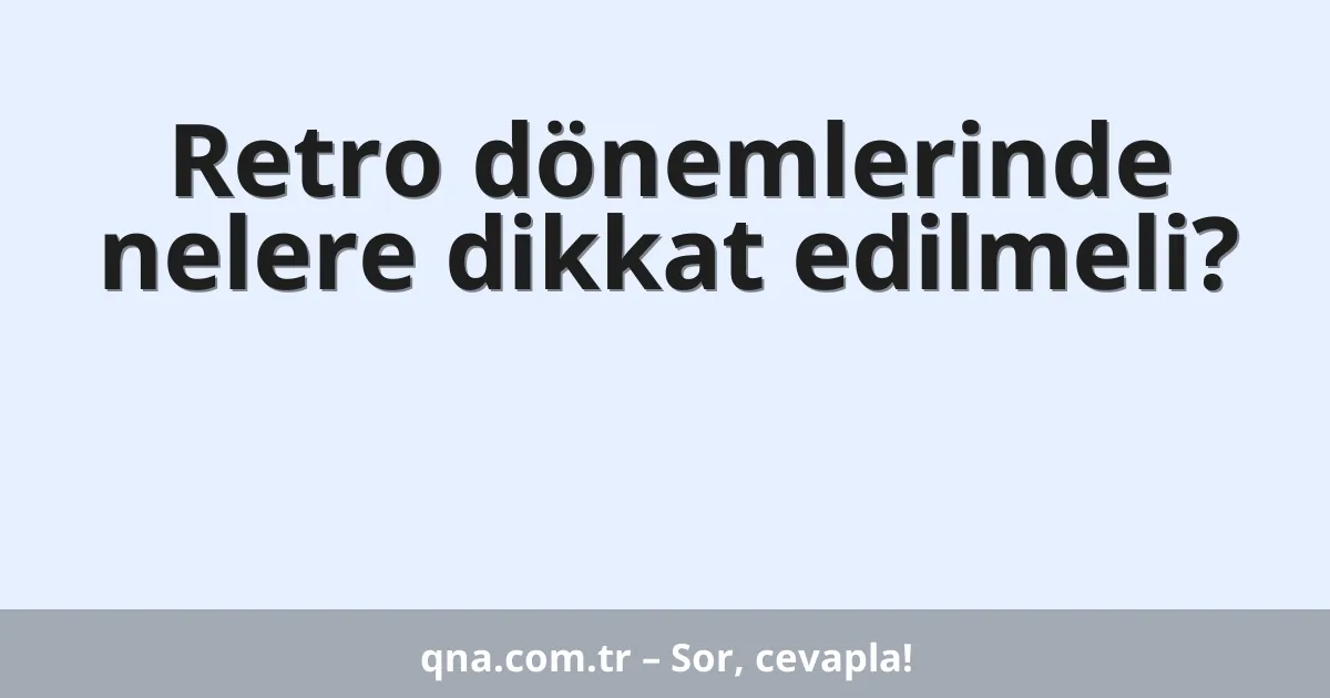 Retro dönemlerinde nelere dikkat edilmeli?