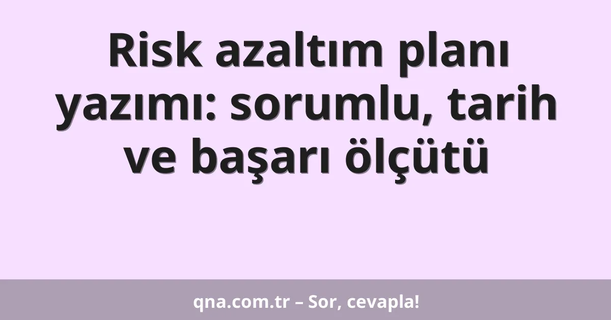 Risk azaltım planı yazımı: sorumlu, tarih ve başarı ölçütü
