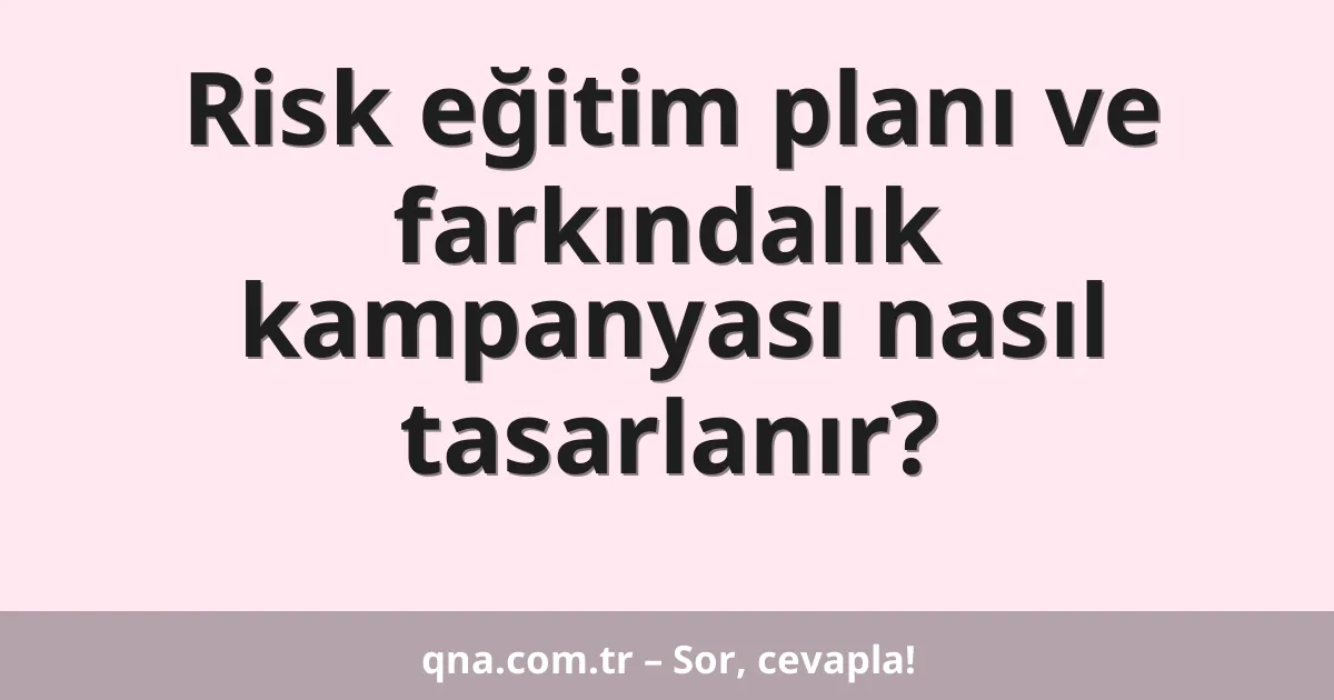 Risk eğitim planı ve farkındalık kampanyası nasıl tasarlanır?