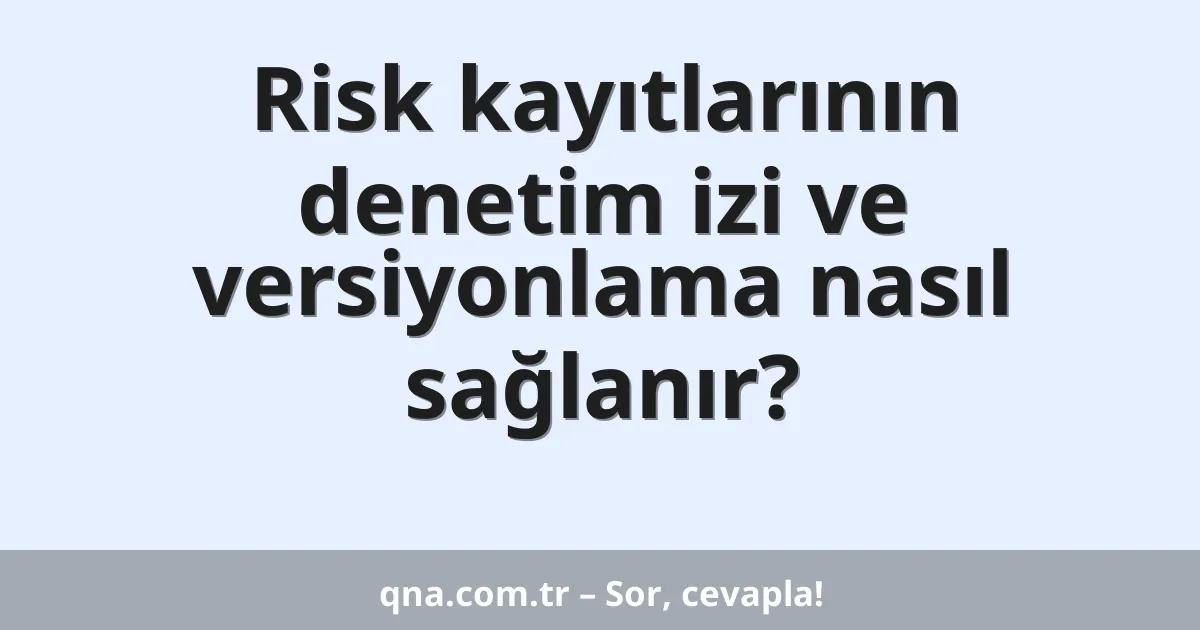 Risk kayıtlarının denetim izi ve versiyonlama nasıl sağlanır?