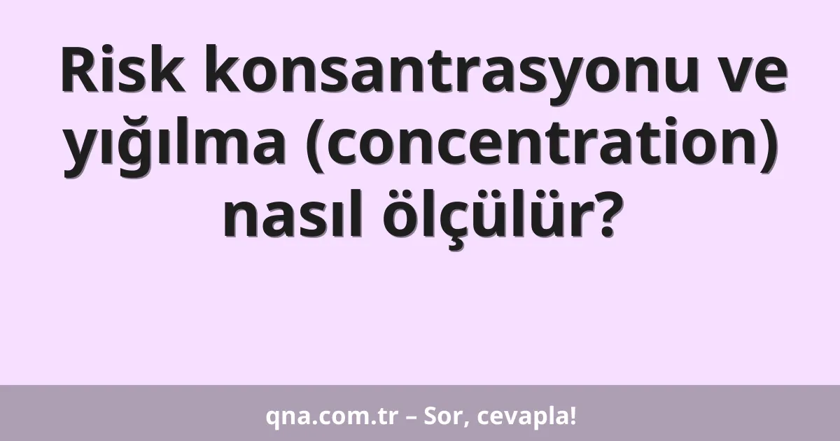 Risk konsantrasyonu ve yığılma (concentration) nasıl ölçülür?