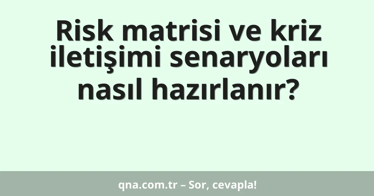 Risk matrisi ve kriz iletişimi senaryoları nasıl hazırlanır?