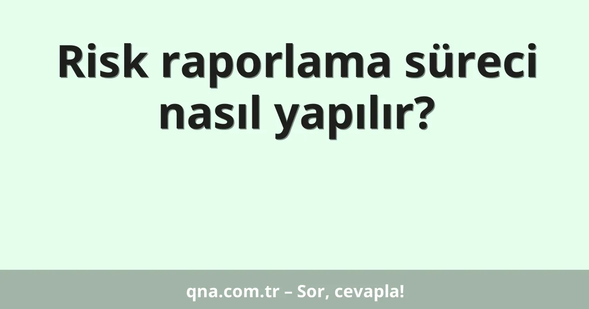Risk raporlama süreci nasıl yapılır?