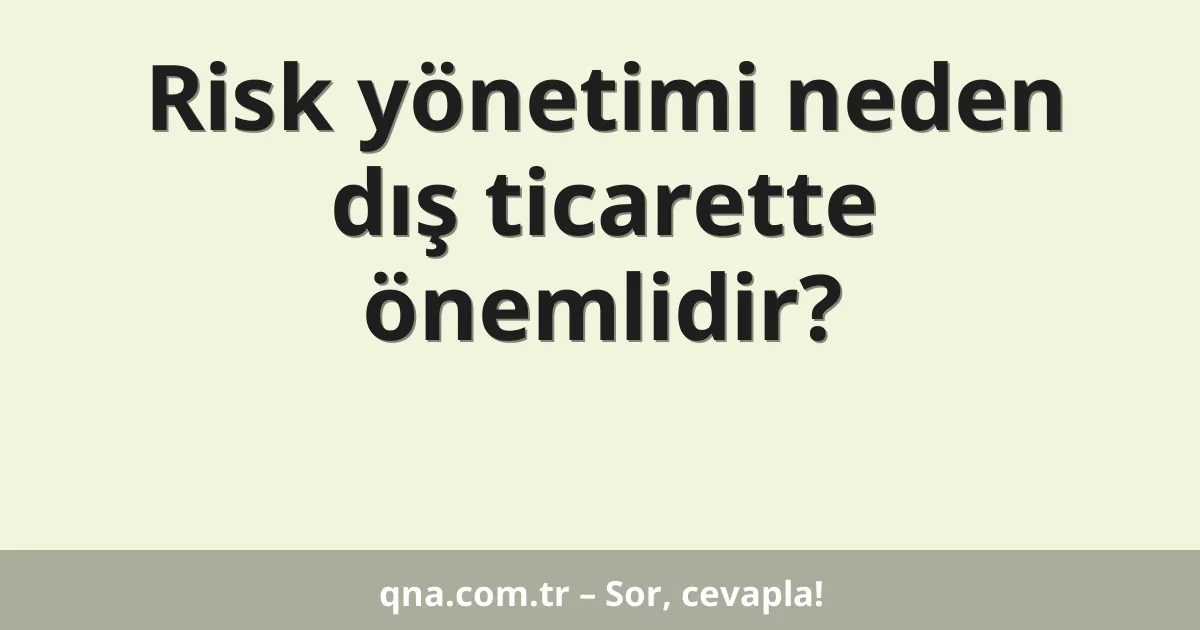 Risk yönetimi neden dış ticarette önemlidir?