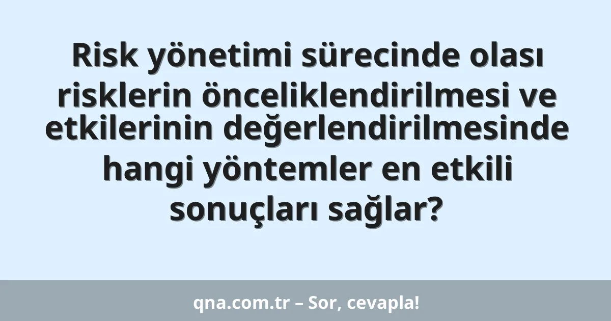 Risk yönetimi sürecinde olası risklerin önceliklendirilmesi ve etkilerinin değerlendirilmesinde hangi yöntemler en etkili sonuçları sağlar?